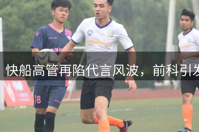 快船高管再陷代言风波，前科引发热议
