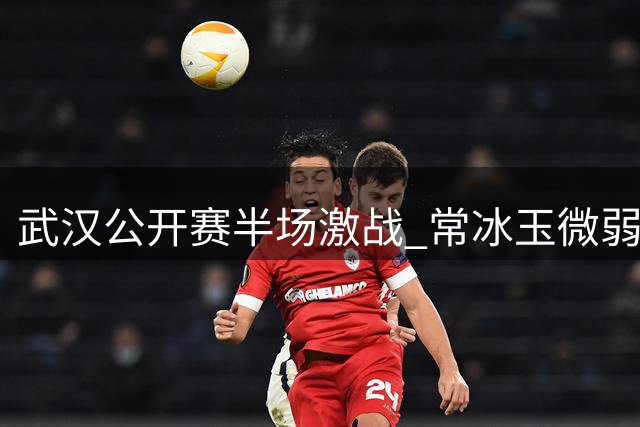 武汉公开赛半场激战 常冰玉微弱优势领先赵心童