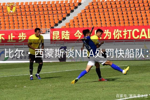 比尔·西蒙斯谈NBA处罚快船队：肯定这是NBA历史上最严厉的处罚