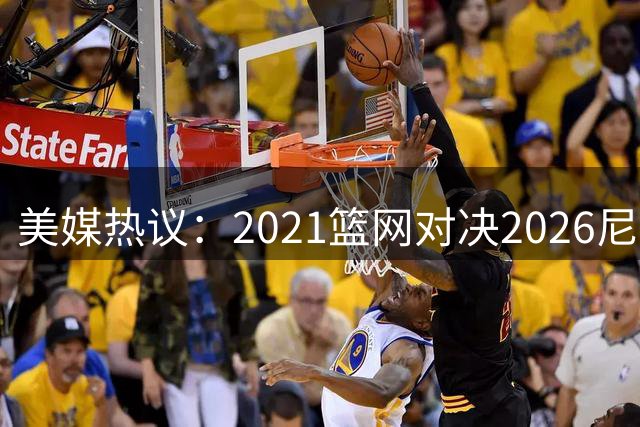 美媒热议：2021篮网对决2026尼克斯 谁将胜出？