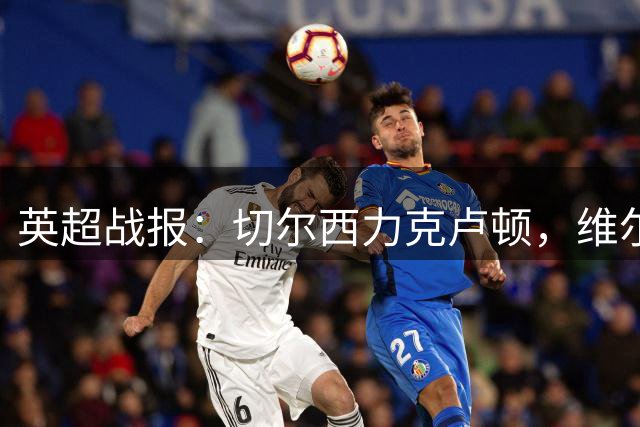 英超战报：切尔西力克卢顿，维尔贝克建功锁定胜局