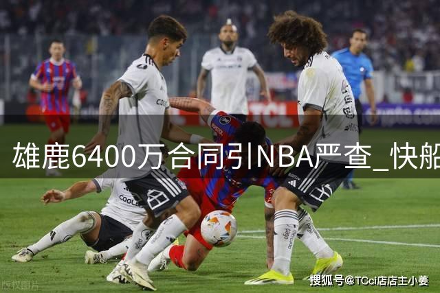 雄鹿6400万合同引NBA严查 快船受罚阴影笼罩